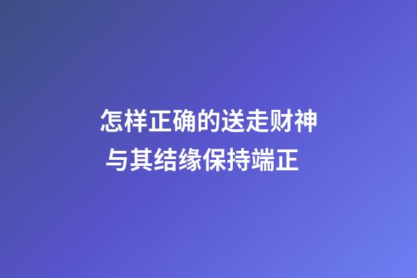 怎样正确的送走财神 与其结缘保持端正